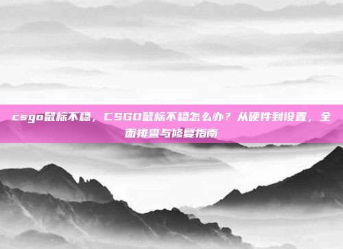 csgo鼠标不稳，CSGO鼠标不稳怎么办？从硬件到设置，全面排查与修复指南
