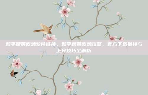 和平精英吃鸡软件链接，和平精英吃鸡攻略，官方下载链接与上分技巧全解析