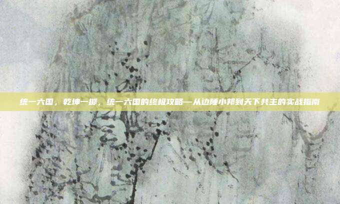 统一六国，乾坤一掷，统一六国的终极攻略—从边陲小邦到天下共主的实战指南