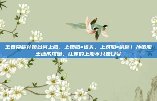 王者荣耀孙策台词上船，上错船=送头，上对船=躺赢！孙策船王速成攻略，让你的上船不只是口号