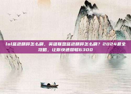lol蓝色精粹怎么刷，英雄联盟蓝色精粹怎么刷？2024最全攻略，让你快速攒够6300