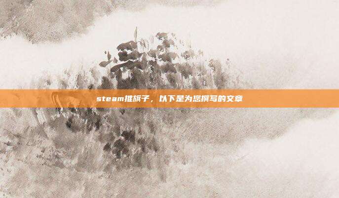 steam推旗子，以下是为您撰写的文章