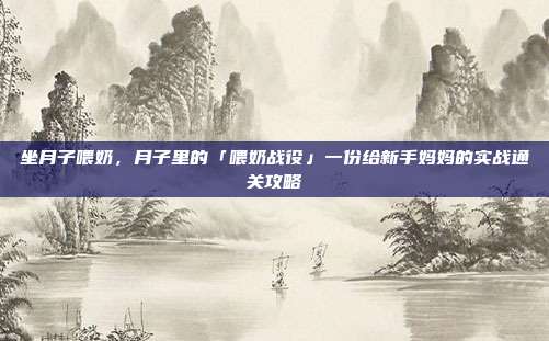 坐月子喂奶，月子里的「喂奶战役」一份给新手妈妈的实战通关攻略