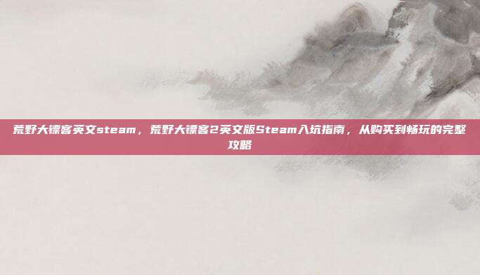 荒野大镖客英文steam，荒野大镖客2英文版Steam入坑指南，从购买到畅玩的完整攻略