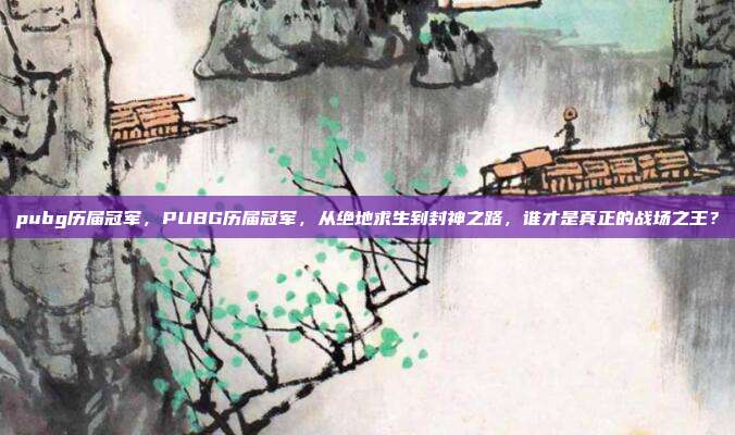 pubg历届冠军，PUBG历届冠军，从绝地求生到封神之路，谁才是真正的战场之王？