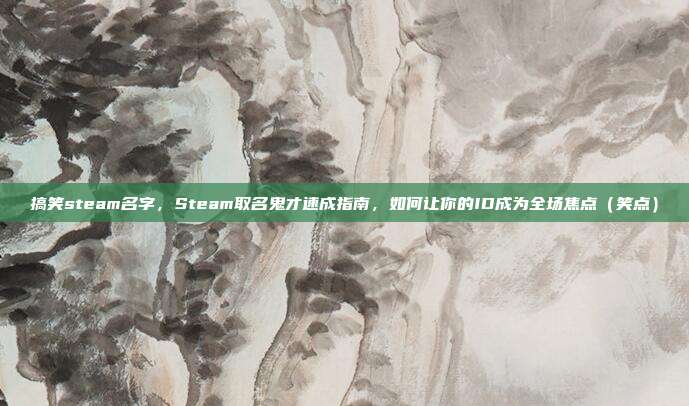 搞笑steam名字，Steam取名鬼才速成指南，如何让你的ID成为全场焦点（笑点）