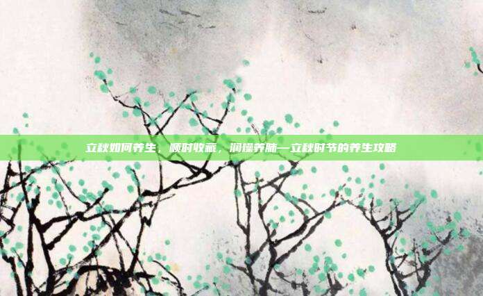 立秋如何养生，顺时收藏，润燥养肺—立秋时节的养生攻略