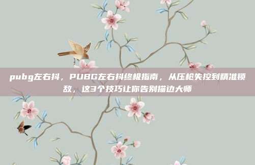 pubg左右抖，PUBG左右抖终极指南，从压枪失控到精准锁敌，这3个技巧让你告别描边大师