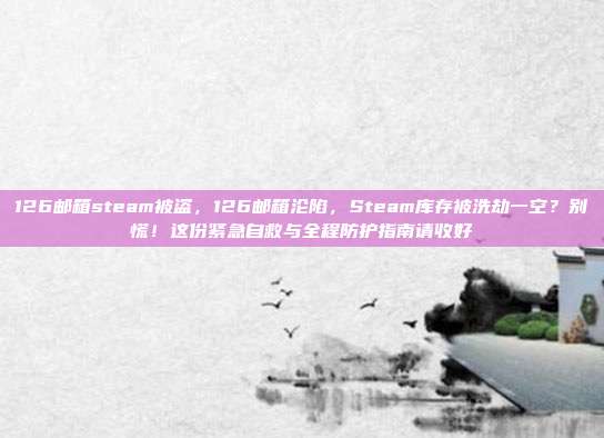 126邮箱steam被盗，126邮箱沦陷，Steam库存被洗劫一空？别慌！这份紧急自救与全程防护指南请收好