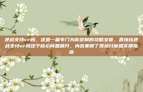 逆战支持vr吗，这是一篇专门为你定制的攻略文章，直接以逆战支持vr吗这个核心问题展开，内容兼顾了现状分析和实用指南