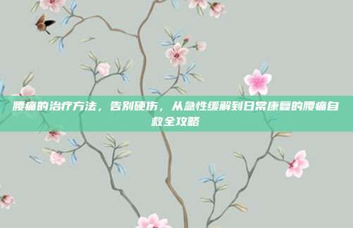 腰痛的治疗方法，告别硬伤，从急性缓解到日常康复的腰痛自救全攻略