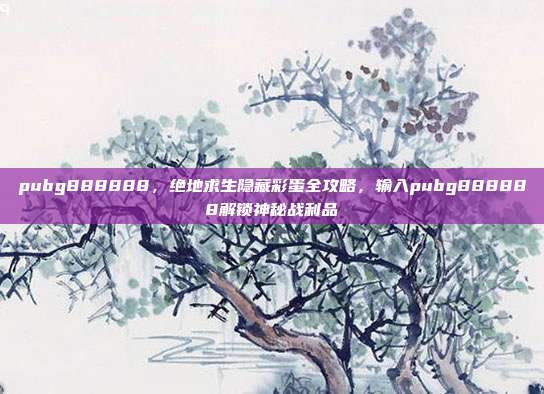 pubg888888，绝地求生隐藏彩蛋全攻略，输入pubg888888解锁神秘战利品