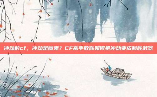 冲动的cf，冲动是魔鬼？CF高手教你如何把冲动变成制胜武器