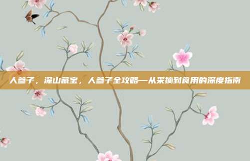 人参子，深山藏宝，人参子全攻略—从采摘到食用的深度指南