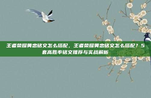 王者荣耀黄忠铭文怎么搭配，王者荣耀黄忠铭文怎么搭配？5套高胜率铭文推荐与实战解析