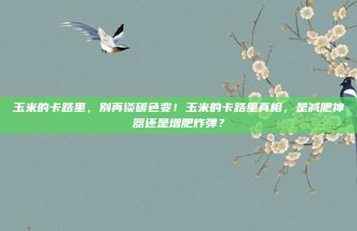 玉米的卡路里，别再谈碳色变！玉米的卡路里真相，是减肥神器还是增肥炸弹？