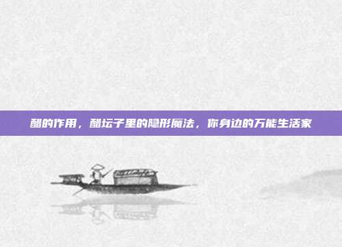 醋的作用，醋坛子里的隐形魔法，你身边的万能生活家