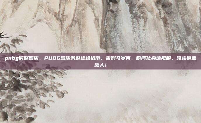 pubg调整画质，PUBG画质调整终极指南，告别马赛克，瞬间化身透视眼，轻松锁定敌人！