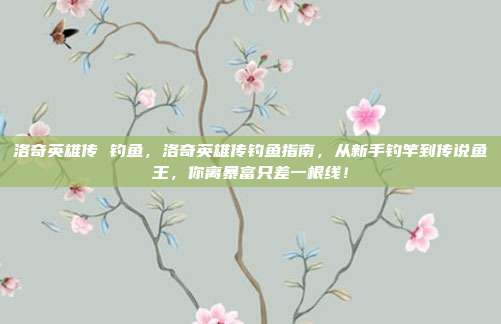 洛奇英雄传 钓鱼，洛奇英雄传钓鱼指南，从新手钓竿到传说鱼王，你离暴富只差一根线！