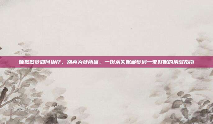 睡觉做梦如何治疗，别再为梦所困，一份从失眠多梦到一夜好眠的清醒指南
