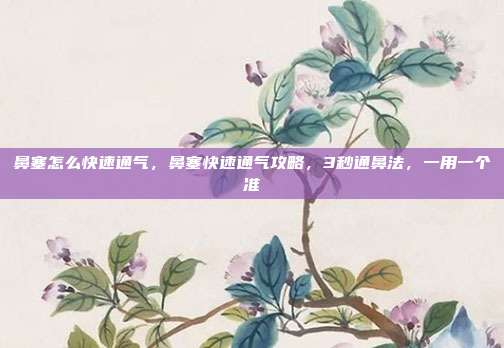 鼻塞怎么快速通气，鼻塞快速通气攻略，3秒通鼻法，一用一个准