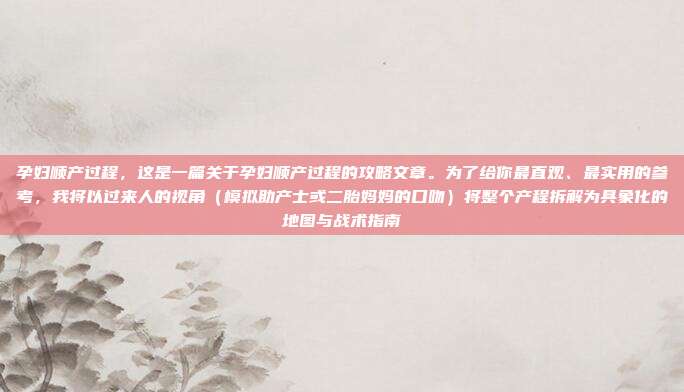 孕妇顺产过程，这是一篇关于孕妇顺产过程的攻略文章。为了给你最直观、最实用的参考，我将以过来人的视角（模拟助产士或二胎妈妈的口吻）将整个产程拆解为具象化的地图与战术指南