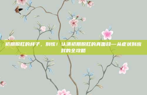 初期脱肛的样子，别慌！认清初期脱肛的真面目—从症状到应对的全攻略