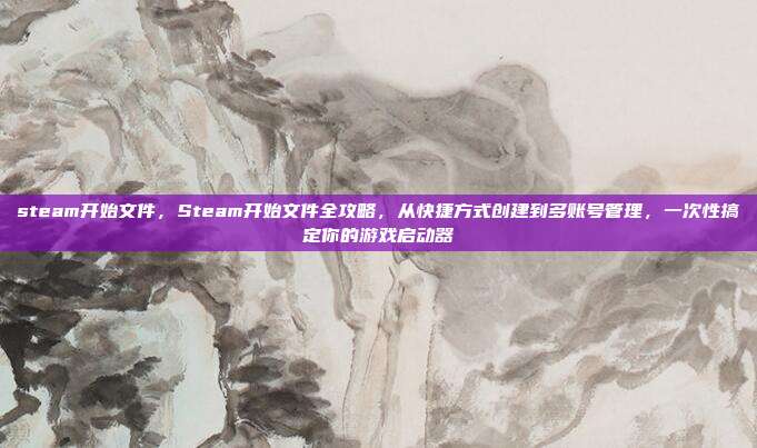 steam开始文件，Steam开始文件全攻略，从快捷方式创建到多账号管理，一次性搞定你的游戏启动器