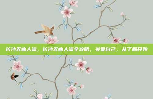 长沙无痛人流，长沙无痛人流全攻略，关爱自己，从了解开始