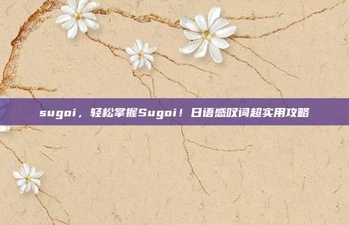 sugoi，轻松掌握Sugoi！日语感叹词超实用攻略
