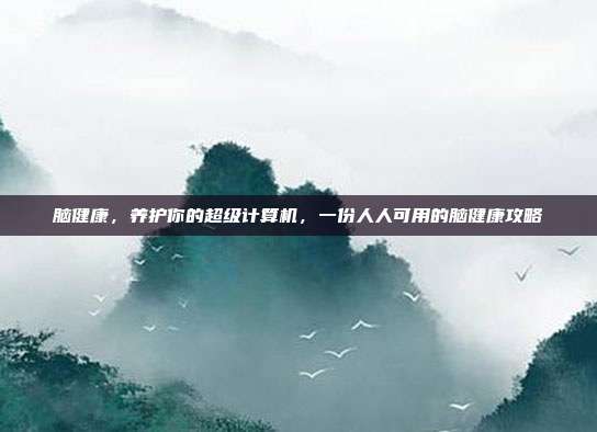 脑健康，养护你的超级计算机，一份人人可用的脑健康攻略