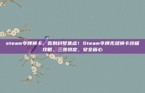 steam令牌换卡，告别封号焦虑！Steam令牌无缝换卡终极攻略，三步搞定，安全省心