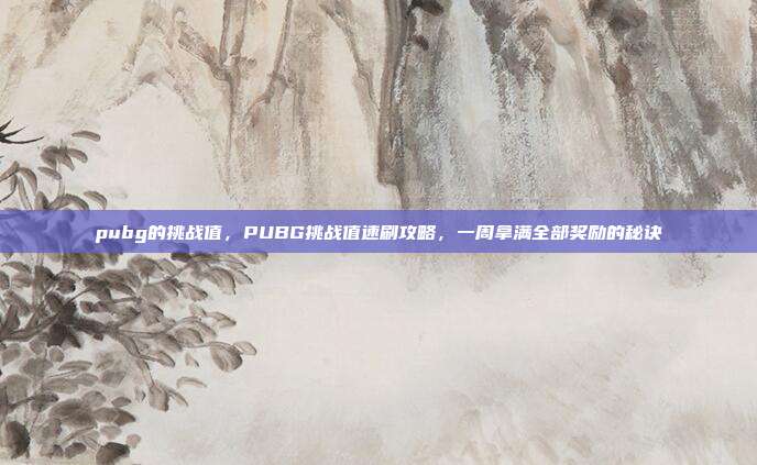 pubg的挑战值，PUBG挑战值速刷攻略，一周拿满全部奖励的秘诀
