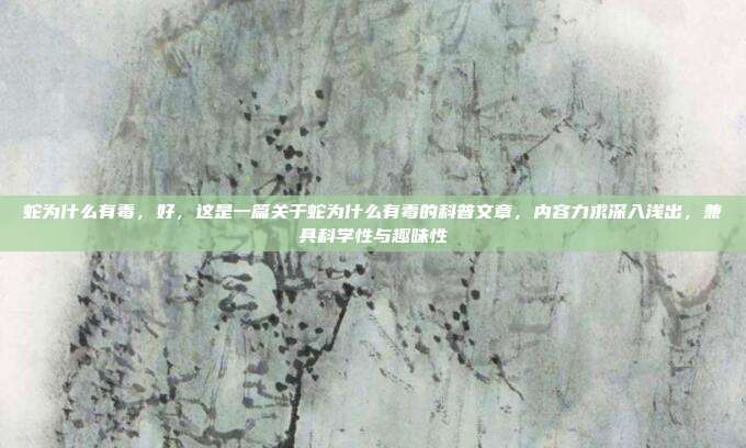 蛇为什么有毒，好，这是一篇关于蛇为什么有毒的科普文章，内容力求深入浅出，兼具科学性与趣味性