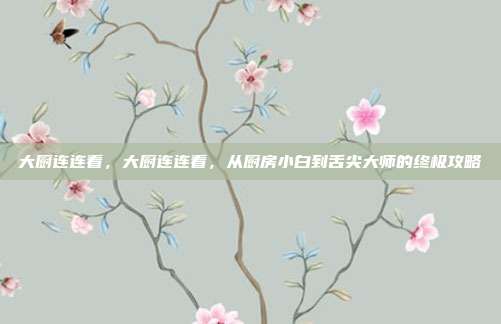 大厨连连看，大厨连连看，从厨房小白到舌尖大师的终极攻略