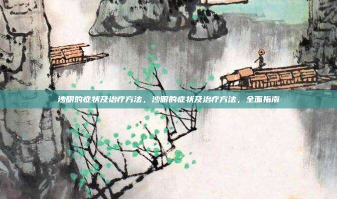 沙眼的症状及治疗方法，沙眼的症状及治疗方法，全面指南