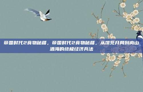 帝国时代2食物秘籍，帝国时代2食物秘籍，从饿死开局到肉山酒海的终极经济兵法
