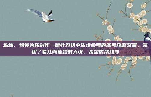 生地，我将为你创作一篇针对初中生地会考的备考攻略文章，采用了老江湖指路的人设，希望能帮到你