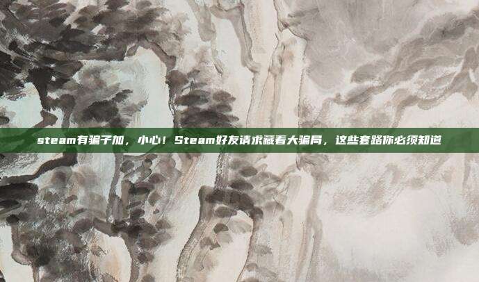 steam有骗子加，小心！Steam好友请求藏着大骗局，这些套路你必须知道