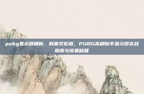 pubg显示器刷新，制霸艾伦格，PUBG高刷新率显示器实战指南与设置秘籍