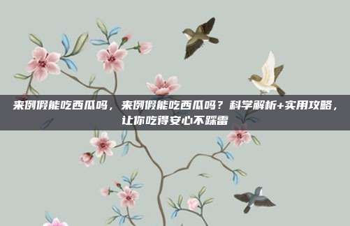 来例假能吃西瓜吗，来例假能吃西瓜吗？科学解析+实用攻略，让你吃得安心不踩雷