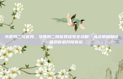 华西附二院官网,华西附二院官网挂号全攻略,从注册到就诊,一篇帮你避开所有坑