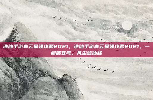 诛仙手游青云最强攻略2021，诛仙手游青云最强攻略2021，一剑破苍穹，凡尘登仙路