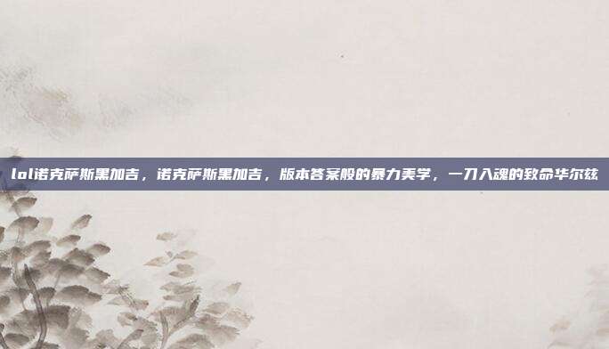 lol诺克萨斯黑加吉，诺克萨斯黑加吉，版本答案般的暴力美学，一刀入魂的致命华尔兹