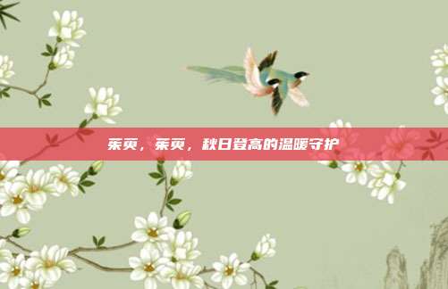 茱萸，茱萸，秋日登高的温暖守护