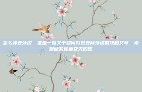 怎么样去颈纹，这是一篇关于如何有效去除颈纹的攻略文章，希望能帮你重获天鹅颈