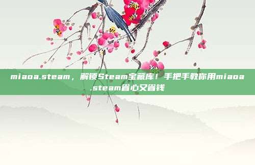miaoa.steam，解锁Steam宝藏库！手把手教你用miaoa.steam省心又省钱