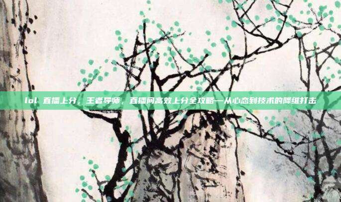 lol 直播上分，王者导师，直播间高效上分全攻略—从心态到技术的降维打击
