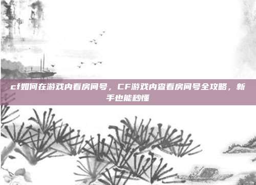 cf如何在游戏内看房间号，CF游戏内查看房间号全攻略，新手也能秒懂