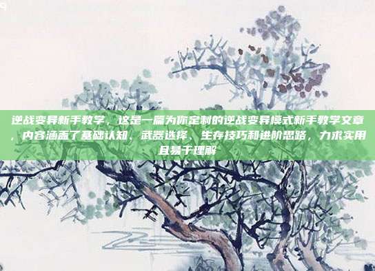 逆战变异新手教学，这是一篇为你定制的逆战变异模式新手教学文章，内容涵盖了基础认知、武器选择、生存技巧和进阶思路，力求实用且易于理解
